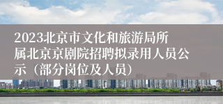 2023北京市文化和旅游局所属北京京剧院招聘拟录用人员公示（部分岗位及人员）