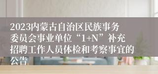 2023内蒙古自治区民族事务委员会事业单位“1+N”补充招聘工作人员体检和考察事宜的公告