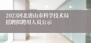 2023河北唐山市科学技术局招聘拟聘用人员公示
