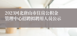 2023河北唐山市住房公积金管理中心招聘拟聘用人员公示