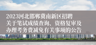 2023河北邯郸冀南新区招聘关于笔试成绩查询、资格复审及办理考务费减免有关事项的公告