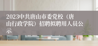 2023中共唐山市委党校（唐山行政学院）招聘拟聘用人员公示