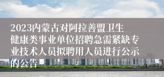 2023内蒙古对阿拉善盟卫生健康类事业单位招聘急需紧缺专业技术人员拟聘用人员进行公示的公告