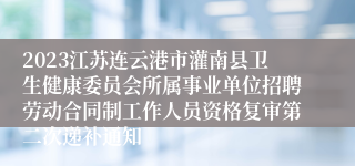 2023江苏连云港市灌南县卫生健康委员会所属事业单位招聘劳动合同制工作人员资格复审第二次递补通知