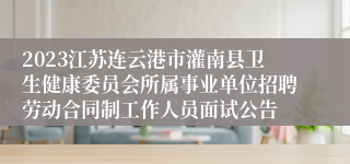 2023江苏连云港市灌南县卫生健康委员会所属事业单位招聘劳动合同制工作人员面试公告