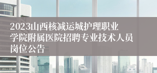 2023山西核减运城护理职业学院附属医院招聘专业技术人员岗位公告