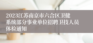 2023江苏南京市六合区卫健系统部分事业单位招聘卫技人员体检通知