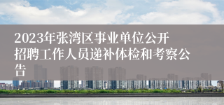 2023年张湾区事业单位公开招聘工作人员递补体检和考察公告