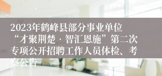 2023年鹤峰县部分事业单位“才聚荆楚•智汇恩施”第二次专项公开招聘工作人员体检、考察公告