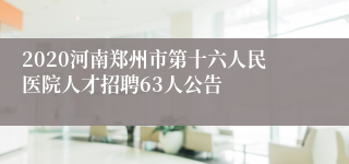 2020河南郑州市第十六人民医院人才招聘63人公告