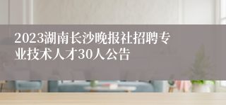 2023湖南长沙晚报社招聘专业技术人才30人公告