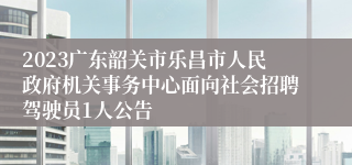 2023广东韶关市乐昌市人民政府机关事务中心面向社会招聘驾驶员1人公告