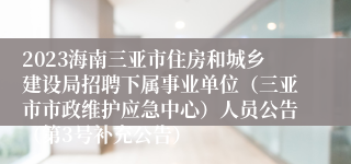 2023海南三亚市住房和城乡建设局招聘下属事业单位（三亚市市政维护应急中心）人员公告（第3号补充公告）