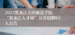 2023黑龙江大庆师范学院 “黑龙江人才周”公开招聘83人公告