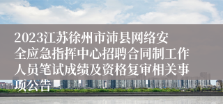 2023江苏徐州市沛县网络安全应急指挥中心招聘合同制工作人员笔试成绩及资格复审相关事项公告