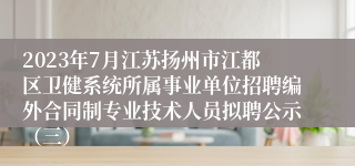 2023年7月江苏扬州市江都区卫健系统所属事业单位招聘编外合同制专业技术人员拟聘公示（三）