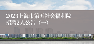 2023上海市第五社会福利院招聘2人公告（一）