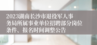 2023湖南长沙市退役军人事务局所属事业单位招聘部分岗位条件、报名时间调整公告