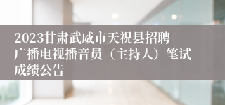 2023甘肃武威市天祝县招聘广播电视播音员（主持人）笔试成绩公告