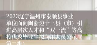 2023辽宁温州市泰顺县事业单位面向闽浙边十三县（市）引进高层次人才和“双一流”等高校优秀毕业生拟聘用人员公示（第二批）