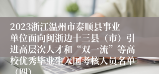 2023浙江温州市泰顺县事业单位面向闽浙边十三县（市）引进高层次人才和“双一流”等高校优秀毕业生入围考核人员名单（四）