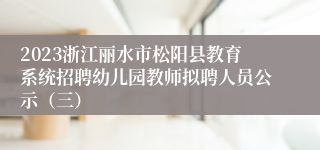 2023浙江丽水市松阳县教育系统招聘幼儿园教师拟聘人员公示（三）