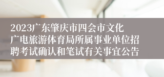 2023广东肇庆市四会市文化广电旅游体育局所属事业单位招聘考试确认和笔试有关事宜公告