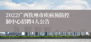 2022广西钦州市疾病预防控制中心招聘4人公告