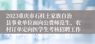 2023重庆市石柱土家族自治县事业单位面向公费师范生、农村订单定向医学生考核招聘工作人员拟聘人员公示（第一批）