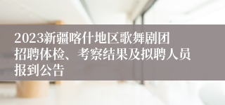 2023新疆喀什地区歌舞剧团招聘体检、考察结果及拟聘人员报到公告