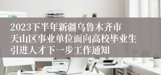 2023下半年新疆乌鲁木齐市天山区事业单位面向高校毕业生引进人才下一步工作通知