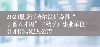 2023黑龙江哈尔滨延寿县“丁香人才周”（秋季）事业单位引才招聘82人公告