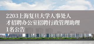 2203上海复旦大学人事处人才招聘办公室招聘行政管理助理1名公告