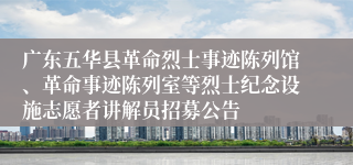 广东五华县革命烈士事迹陈列馆、革命事迹陈列室等烈士纪念设施志愿者讲解员招募公告