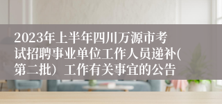 2023年上半年四川万源市考试招聘事业单位工作人员递补(第二批）工作有关事宜的公告