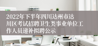 2022年下半年四川达州市达川区考试招聘卫生类事业单位工作人员递补拟聘公示