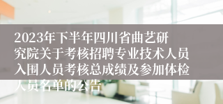 2023年下半年四川省曲艺研究院关于考核招聘专业技术人员入围人员考核总成绩及参加体检人员名单的公告