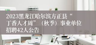 2023黑龙江哈尔滨方正县“丁香人才周”（秋季）事业单位招聘42人公告