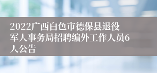 2022广西白色市德保县退役军人事务局招聘编外工作人员6人公告