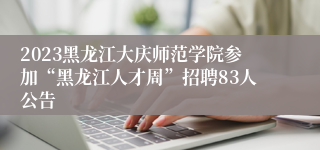 2023黑龙江大庆师范学院参加“黑龙江人才周”招聘83人公告