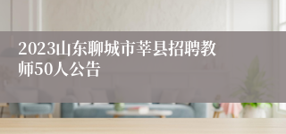 2023山东聊城市莘县招聘教师50人公告