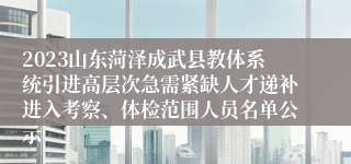 2023山东菏泽成武县教体系统引进高层次急需紧缺人才递补进入考察、体检范围人员名单公示