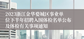 2023浙江金华婺城区事业单位下半年招聘入围体检名单公布及体检有关事项通知