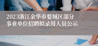 2023浙江金华市婺城区部分事业单位招聘拟录用人员公示