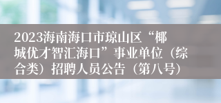 2023海南海口市琼山区“椰城优才智汇海口”事业单位（综合类）招聘人员公告（第八号）