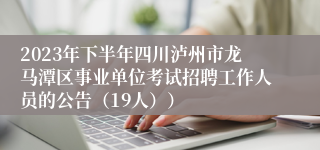 2023年下半年四川泸州市龙马潭区事业单位考试招聘工作人员的公告（19人））