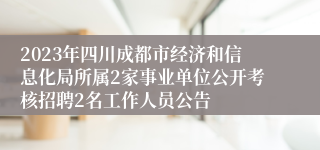 2023年四川成都市经济和信息化局所属2家事业单位公开考核招聘2名工作人员公告