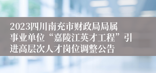 2023四川南充市财政局局属事业单位“嘉陵江英才工程”引进高层次人才岗位调整公告