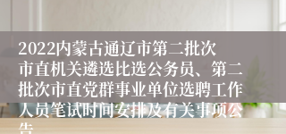 2022内蒙古通辽市第二批次市直机关遴选比选公务员、第二批次市直党群事业单位选聘工作人员笔试时间安排及有关事项公告