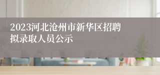 2023河北沧州市新华区招聘拟录取人员公示